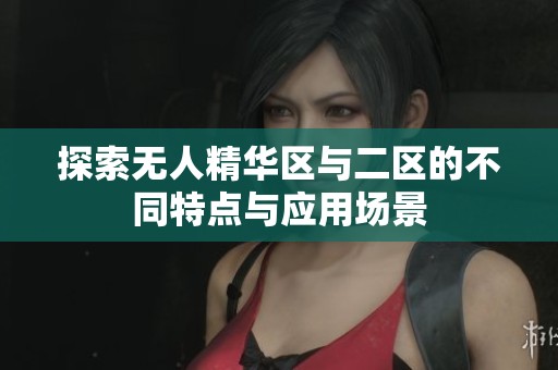 探索无人精华区与二区的不同特点与应用场景