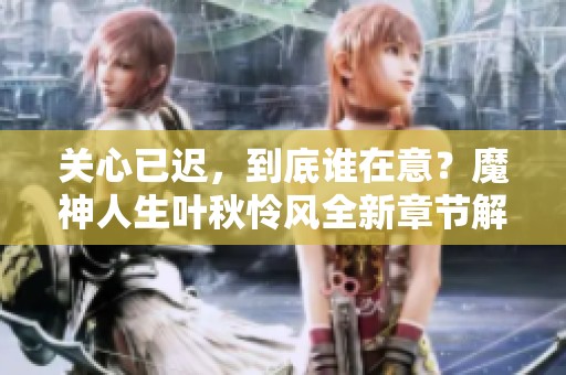 关心已迟，到底谁在意？魔神人生叶秋怜风全新章节解析