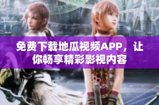 免费下载地瓜视频APP，让你畅享精彩影视内容