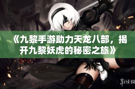 《九黎手游助力天龙八部，揭开九黎妖虎的秘密之旅》