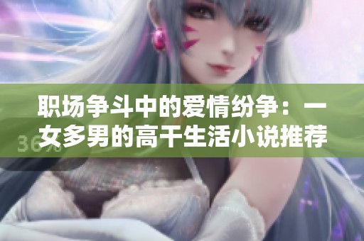 职场争斗中的爱情纷争：一女多男的高干生活小说推荐