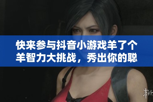 快来参与抖音小游戏羊了个羊智力大挑战，秀出你的聪明才智！