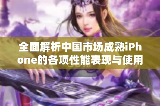 全面解析中国市场成熟iPhone的各项性能表现与使用体验