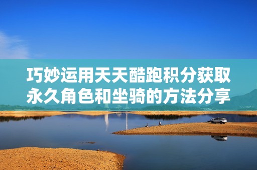 巧妙运用天天酷跑积分获取永久角色和坐骑的方法分享