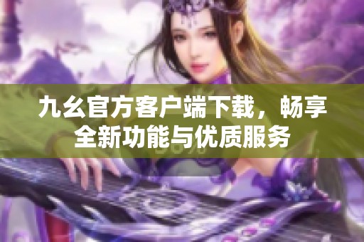九幺官方客户端下载，畅享全新功能与优质服务