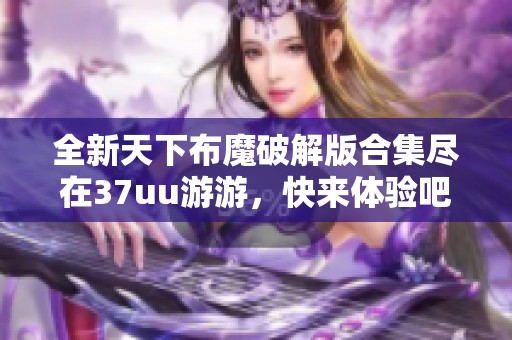 全新天下布魔破解版合集尽在37uu游游，快来体验吧！