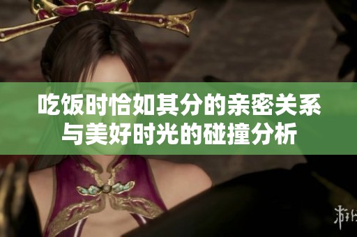 吃饭时恰如其分的亲密关系与美好时光的碰撞分析