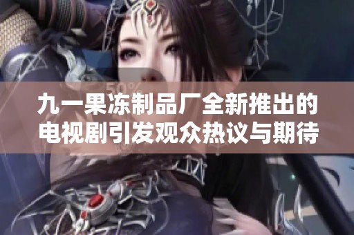 九一果冻制品厂全新推出的电视剧引发观众热议与期待