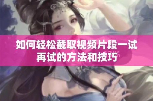 如何轻松截取视频片段一试再试的方法和技巧