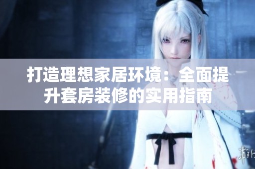 打造理想家居环境：全面提升套房装修的实用指南