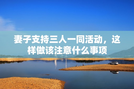 妻子支持三人一同活动，这样做该注意什么事项