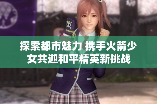 探索都市魅力 携手火箭少女共迎和平精英新挑战