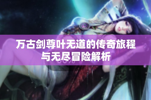 万古剑尊叶无道的传奇旅程与无尽冒险解析
