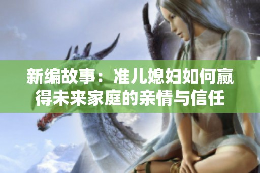 新编故事：准儿媳妇如何赢得未来家庭的亲情与信任