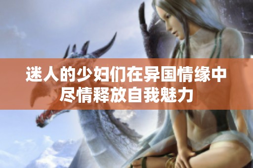 迷人的少妇们在异国情缘中尽情释放自我魅力