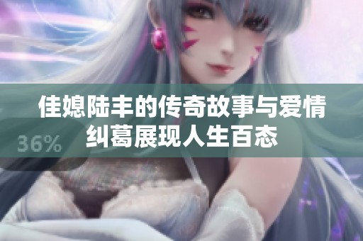 佳媳陆丰的传奇故事与爱情纠葛展现人生百态