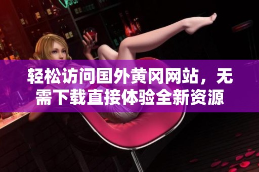 轻松访问国外黄冈网站，无需下载直接体验全新资源