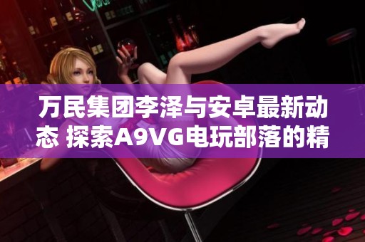 万民集团李泽与安卓最新动态 探索A9VG电玩部落的精彩收藏网