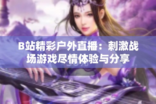 B站精彩户外直播：刺激战场游戏尽情体验与分享