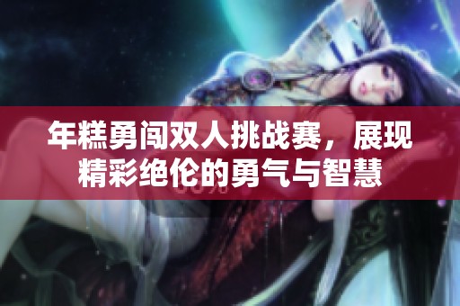 年糕勇闯双人挑战赛，展现精彩绝伦的勇气与智慧