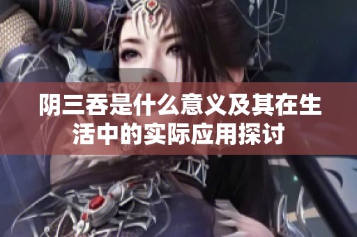 阴三吞是什么意义及其在生活中的实际应用探讨
