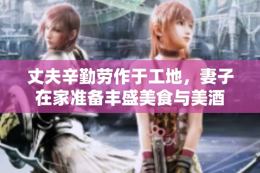 丈夫辛勤劳作于工地，妻子在家准备丰盛美食与美酒