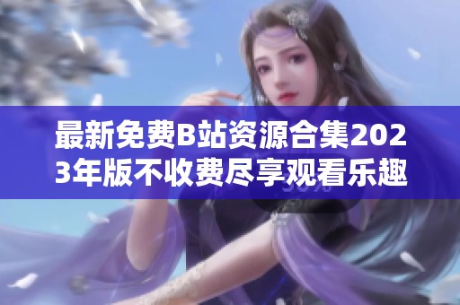 最新免费B站资源合集2023年版不收费尽享观看乐趣