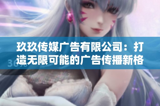 玖玖传媒广告有限公司：打造无限可能的广告传播新格局