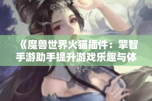 《魔兽世界火猫插件：擎智手游助手提升游戏乐趣与体验》