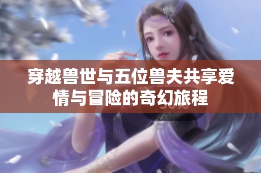 穿越兽世与五位兽夫共享爱情与冒险的奇幻旅程