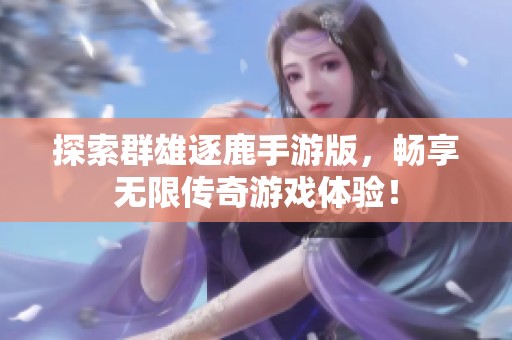 探索群雄逐鹿手游版，畅享无限传奇游戏体验！