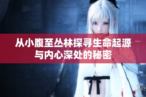 从小腹至丛林探寻生命起源与内心深处的秘密
