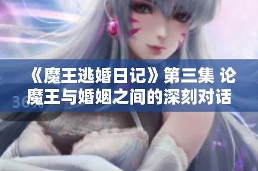 《魔王逃婚日记》第三集 论魔王与婚姻之间的深刻对话与反思