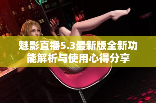 魅影直播5.3最新版全新功能解析与使用心得分享