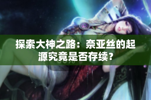 探索大神之路：奈亚丝的起源究竟是否存续？
