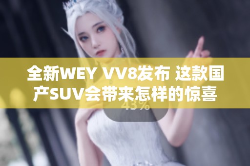 全新WEY VV8发布 这款国产SUV会带来怎样的惊喜