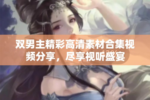 双男主精彩高清素材合集视频分享，尽享视听盛宴