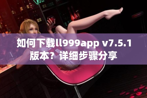 如何下载ll999app v7.5.1版本？详细步骤分享