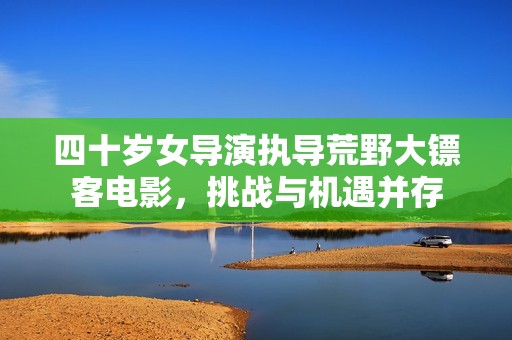 四十岁女导演执导荒野大镖客电影，挑战与机遇并存