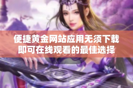 便捷黄金网站应用无须下载即可在线观看的最佳选择