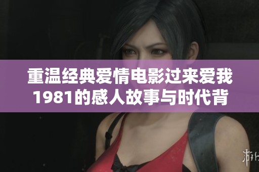 重温经典爱情电影过来爱我1981的感人故事与时代背景