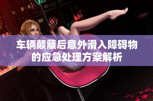 车辆颠簸后意外滑入障碍物的应急处理方案解析