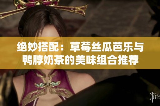 绝妙搭配：草莓丝瓜芭乐与鸭脖奶茶的美味组合推荐