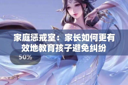 家庭惩戒室：家长如何更有效地教育孩子避免纠纷