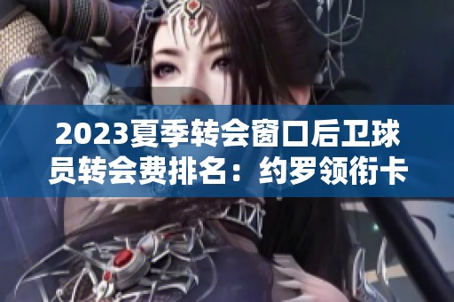 2023夏季转会窗口后卫球员转会费排名：约罗领衔卡拉菲奥里入榜