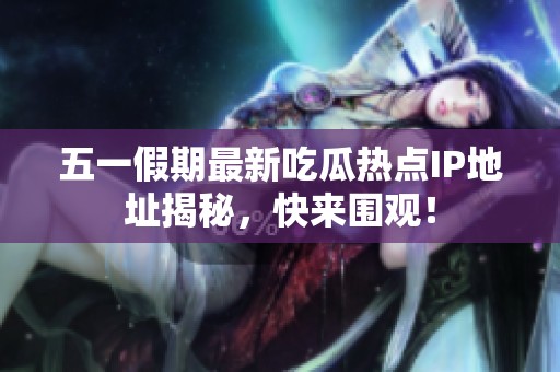 五一假期最新吃瓜热点IP地址揭秘，快来围观！