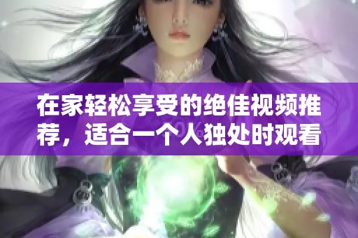 在家轻松享受的绝佳视频推荐，适合一个人独处时观看