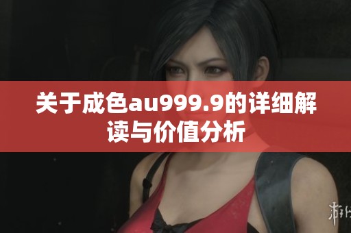 关于成色au999.9的详细解读与价值分析