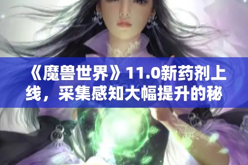 《魔兽世界》11.0新药剂上线，采集感知大幅提升的秘诀揭秘
