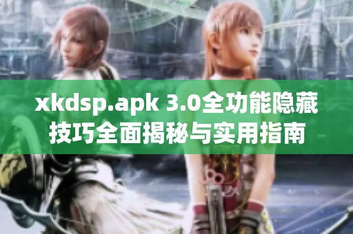 xkdsp.apk 3.0全功能隐藏技巧全面揭秘与实用指南
